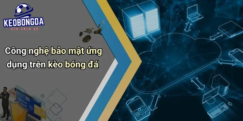 Chính Sách Bảo Mật 3 Công nghệ bảo mật ứng dụng trên kèo bóng đá
