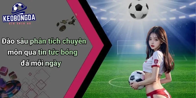 Đào sâu phân tích chuyên môn qua tin tức bóng đá mỗi ngày