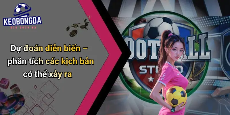 Dự đoán diễn biến – phân tích các kịch bản có thể xảy ra