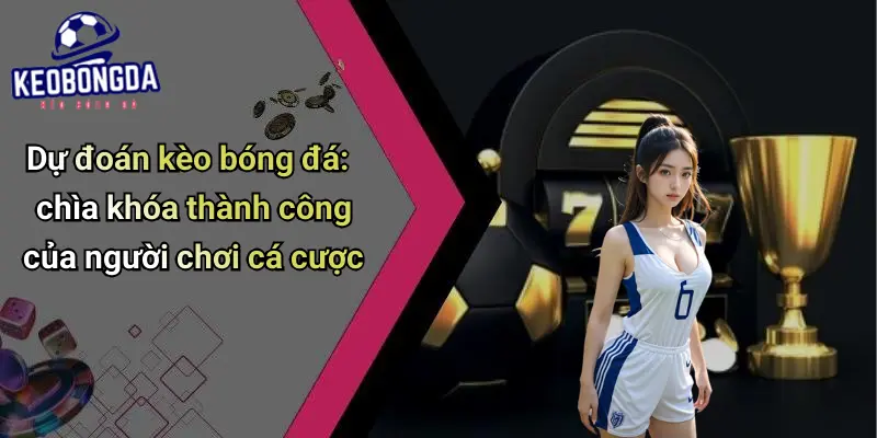Dự đoán kèo bóng đá: chìa khóa thành công của người chơi cá cược