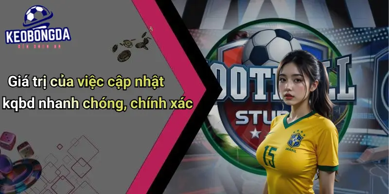 Giá trị của việc cập nhật kqbd nhanh chóng, chính xác