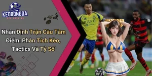 Nhận Định Trận Cầu Tâm Điểm: Phân Tích Kèo, Tactics Và Tỷ Số