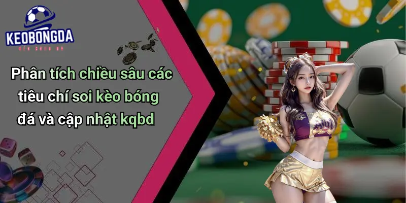 Phân tích chiều sâu các tiêu chí soi kèo bóng đá và cập nhật kqbd