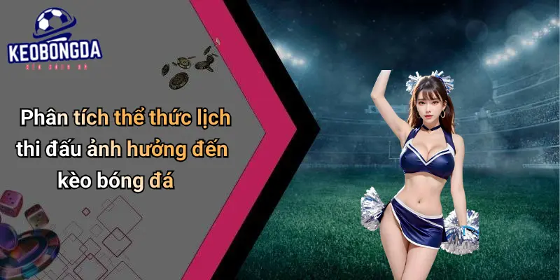 Phân tích thể thức lịch thi đấu ảnh hưởng đến kèo bóng đá