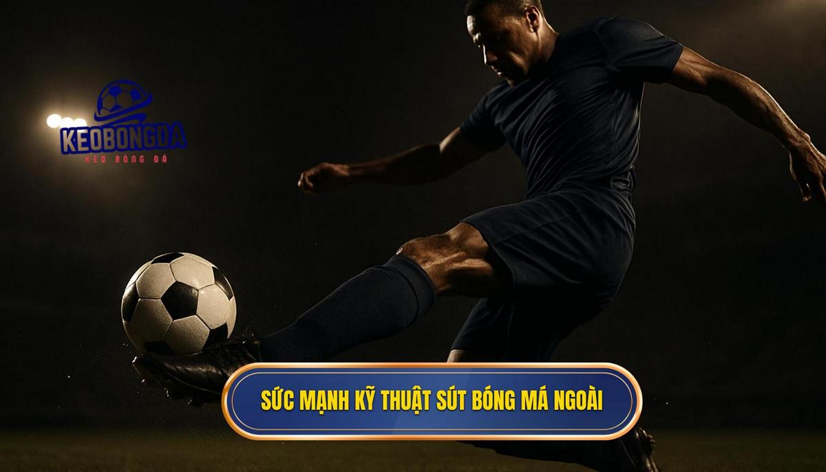 Khái quát về sức mạnh của kỹ thuật sút bóng bằng má ngoài