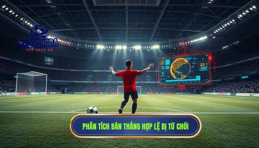 Phân tích đa chiều: Khi nào một bàn thắng hợp lệ bị từ chối?